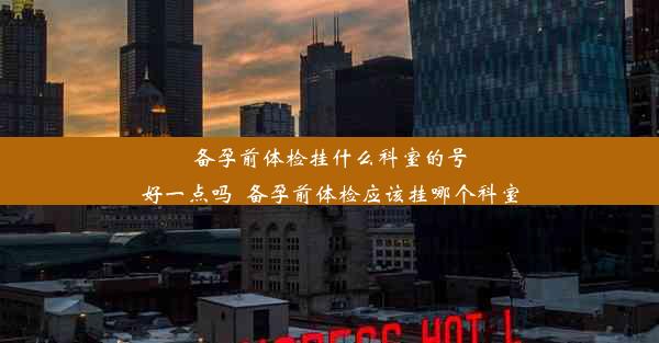 备孕前体检挂什么科室的号好一点吗_备孕前体检应该挂哪个科室