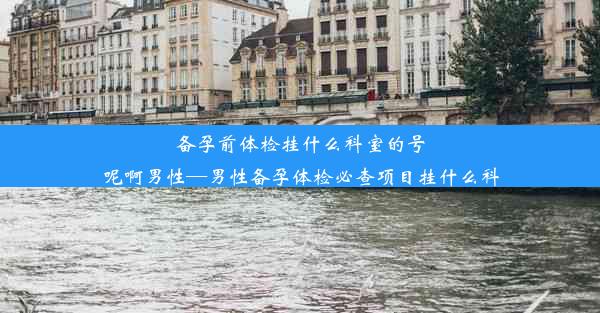 备孕前体检挂什么科室的号呢啊男性—男性备孕体检必查项目挂什么科