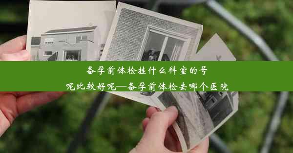 备孕前体检挂什么科室的号呢比较好呢—备孕前体检去哪个医院