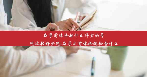 备孕前体检挂什么科室的号呢比较好些呢;备孕之前体检都检查什么