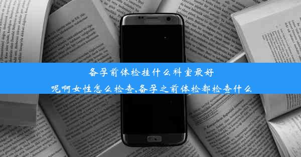 备孕前体检挂什么科室最好呢啊女性怎么检查,备孕之前体检都检查什么