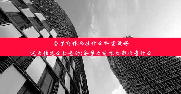 备孕前体检挂什么科室最好呢女性怎么检查的;备孕之前体检都检查什么