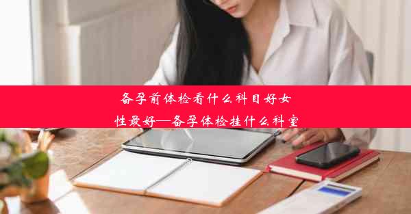 备孕前体检看什么科目好女性最好—备孕体检挂什么科室