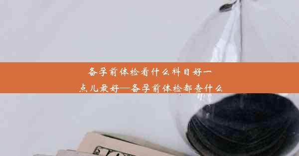 <b>备孕前体检看什么科目好一点儿最好—备孕前体检都查什么</b>