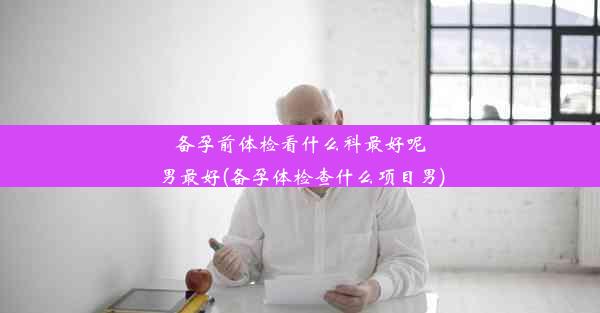 <b>备孕前体检看什么科最好呢男最好(备孕体检查什么项目男)</b>