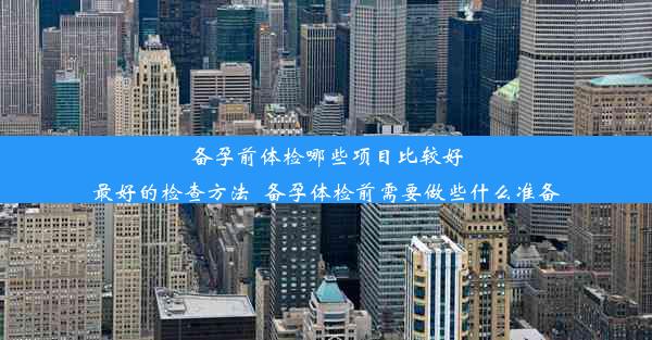 <b>备孕前体检哪些项目比较好最好的检查方法_备孕体检前需要做些什么准备</b>