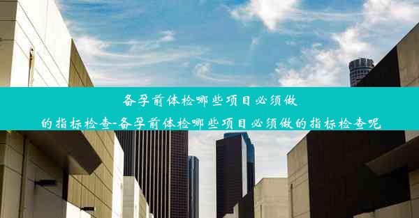 备孕前体检哪些项目必须做的指标检查-备孕前体检哪些项目必须做的指标检查呢