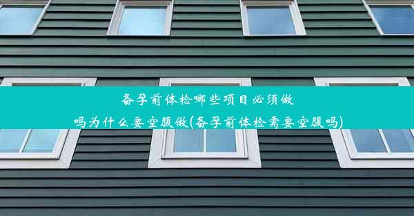 备孕前体检哪些项目必须做吗为什么要空腹做(备孕前体检需要空腹吗)