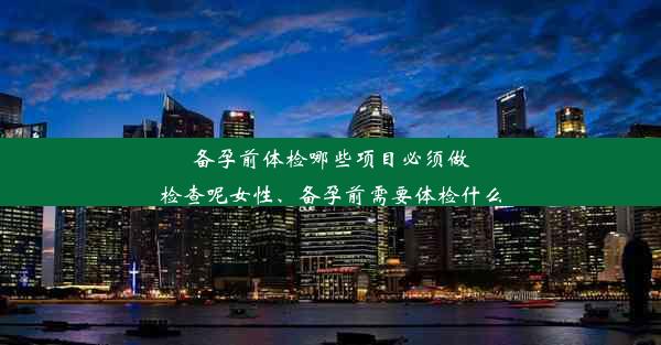 备孕前体检哪些项目必须做检查呢女性、备孕前需要体检什么