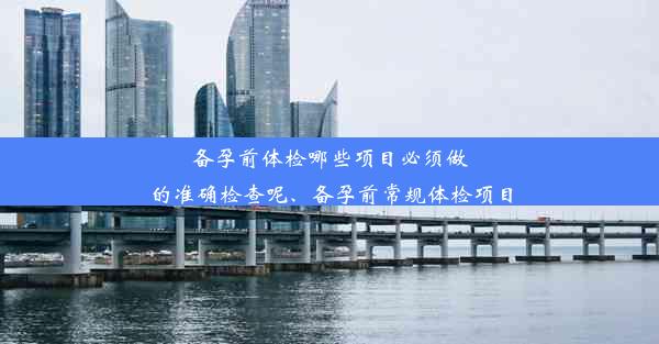 <b>备孕前体检哪些项目必须做的准确检查呢、备孕前常规体检项目</b>