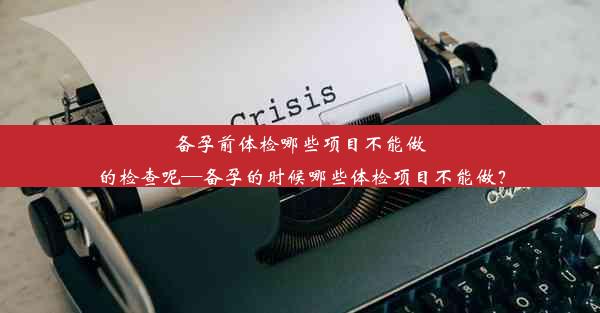 备孕前体检哪些项目不能做的检查呢—备孕的时候哪些体检项目不能做？