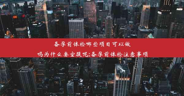 备孕前体检哪些项目可以做吗为什么要空腹呢;备孕前体检注意事项