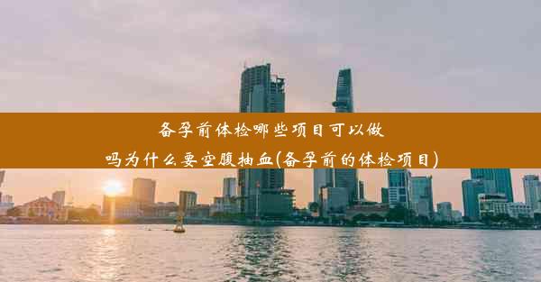 备孕前体检哪些项目可以做吗为什么要空腹抽血(备孕前的体检项目)