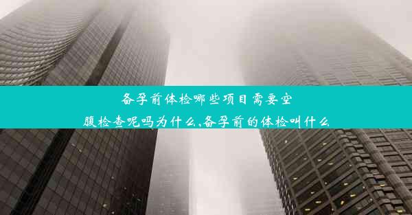 备孕前体检哪些项目需要空腹检查呢吗为什么,备孕前的体检叫什么