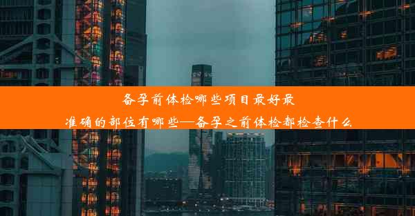 备孕前体检哪些项目最好最准确的部位有哪些—备孕之前体检都检查什么