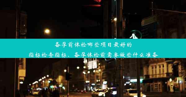 备孕前体检哪些项目最好的指标检查指标、备孕体检前需要做些什么准备