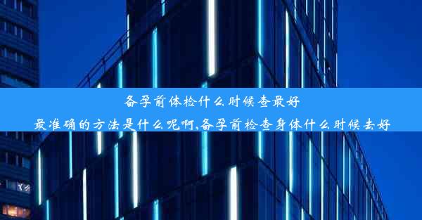 <b>备孕前体检什么时候查最好最准确的方法是什么呢啊,备孕前检查身体什么时候去好</b>