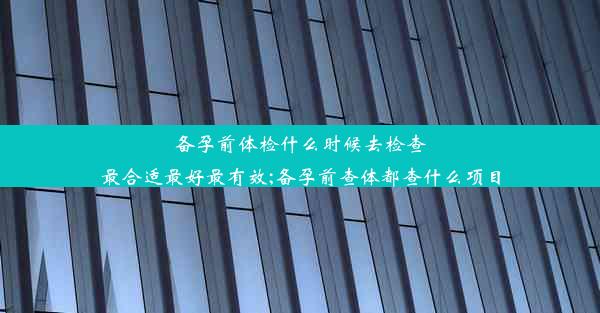 备孕前体检什么时候去检查最合适最好最有效;备孕前查体都查什么项目