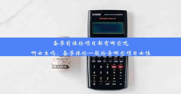 备孕前体检项目都有哪些呢啊女生吗、备孕体检一般检查哪些项目女性