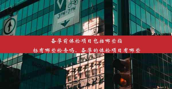 备孕前体检项目包括哪些指标有哪些检查吗、备孕的体检项目有哪些