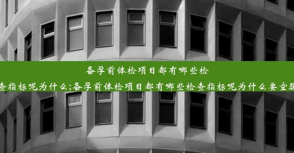 <b>备孕前体检项目都有哪些检查指标呢为什么;备孕前体检项目都有哪些检查指标呢为什么要空腹</b>