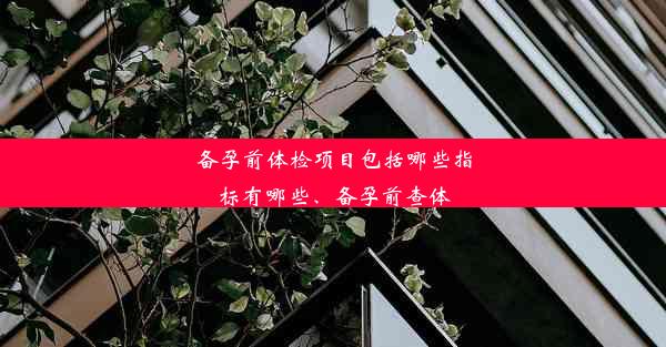 备孕前体检项目包括哪些指标有哪些、备孕前查体