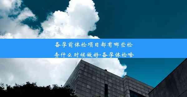 备孕前体检项目都有哪些检查什么时候做好-备孕体检啥