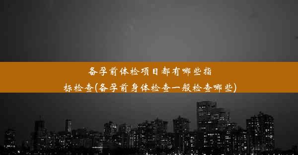 备孕前体检项目都有哪些指标检查(备孕前身体检查一般检查哪些)