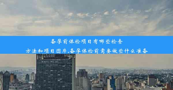 备孕前体检项目有哪些检查方法和项目图片,备孕体检前需要做些什么准备