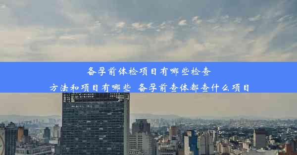 备孕前体检项目有哪些检查方法和项目有哪些_备孕前查体都查什么项目