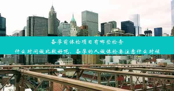 备孕前体检项目有哪些检查什么时间做比较好呢、备孕的人做体检要注意什么时候