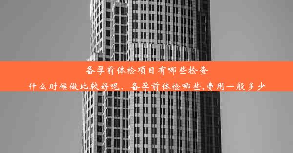 备孕前体检项目有哪些检查什么时候做比较好呢、备孕前体检哪些,费用一般多少