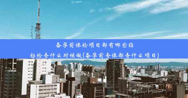 <b>备孕前体检项目都有哪些指标检查什么时候做(备孕前查体都查什么项目)</b>