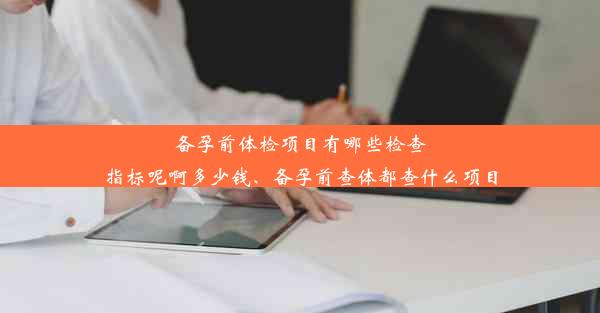 备孕前体检项目有哪些检查指标呢啊多少钱、备孕前查体都查什么项目