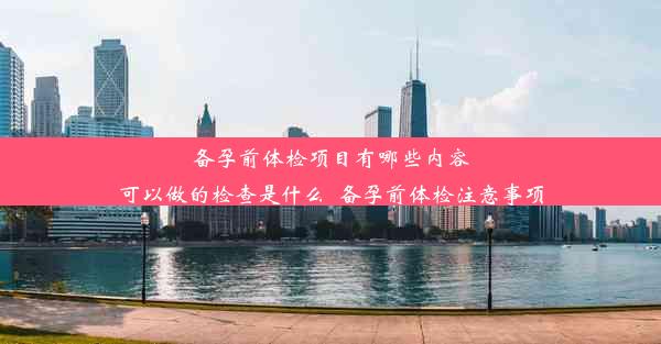 备孕前体检项目有哪些内容可以做的检查是什么_备孕前体检注意事项