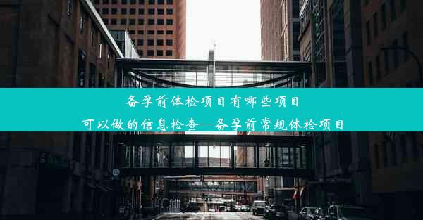 备孕前体检项目有哪些项目可以做的信息检查—备孕前常规体检项目