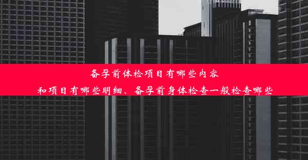 备孕前体检项目有哪些内容和项目有哪些明细、备孕前身体检查一般检查哪些