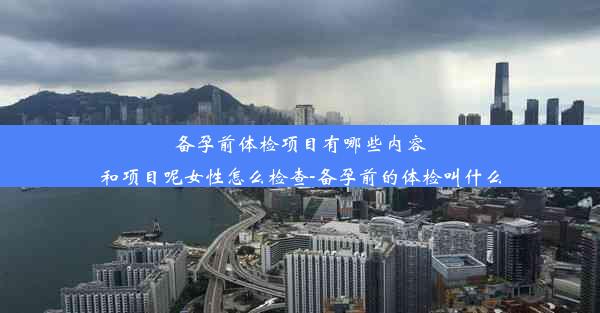 备孕前体检项目有哪些内容和项目呢女性怎么检查-备孕前的体检叫什么