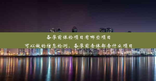 备孕前体检项目有哪些项目可以做的信息检测、备孕前查体都查什么项目