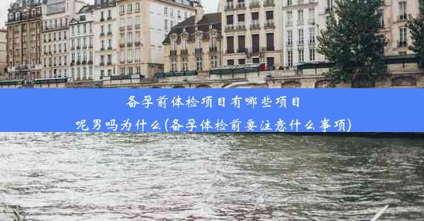 备孕前体检项目有哪些项目呢男吗为什么(备孕体检前要注意什么事项)