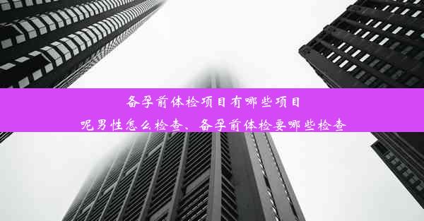 备孕前体检项目有哪些项目呢男性怎么检查、备孕前体检要哪些检查