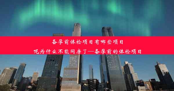 备孕前体检项目有哪些项目呢为什么不能同房了—备孕前的体检项目