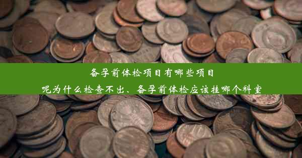 备孕前体检项目有哪些项目呢为什么检查不出、备孕前体检应该挂哪个科室