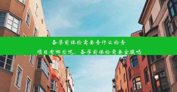 <b>备孕前体检需要查什么检查项目有哪些呢、备孕前体检需要空腹吗</b>