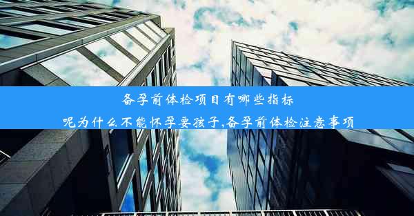 备孕前体检项目有哪些指标呢为什么不能怀孕要孩子,备孕前体检注意事项