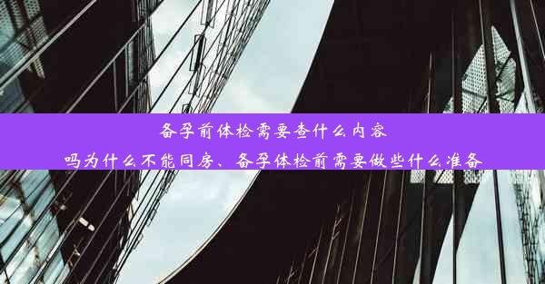 备孕前体检需要查什么内容吗为什么不能同房、备孕体检前需要做些什么准备