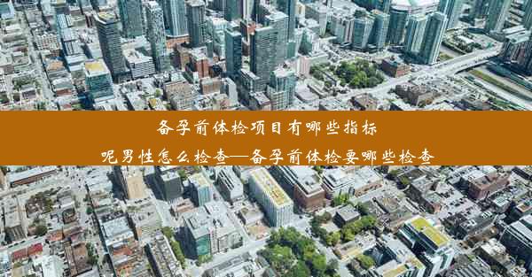 备孕前体检项目有哪些指标呢男性怎么检查—备孕前体检要哪些检查