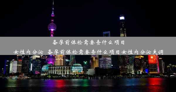 备孕前体检需要查什么项目女性内分泌_备孕前体检需要查什么项目女性内分泌失调