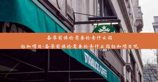 备孕前体检需要检查什么指标和项目-备孕前体检需要检查什么指标和项目呢