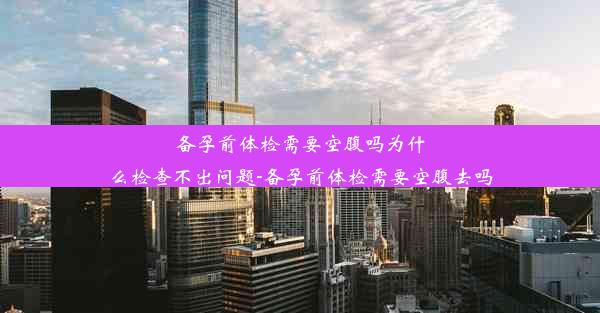 备孕前体检需要空腹吗为什么检查不出问题-备孕前体检需要空腹去吗